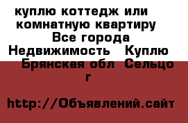 куплю коттедж или 3 4 комнатную квартиру - Все города Недвижимость » Куплю   . Брянская обл.,Сельцо г.